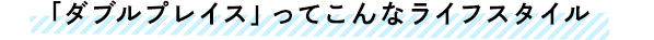 「ダブルプレイス」ってこんなライフスタイル
